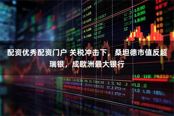配资优秀配资门户 关税冲击下，桑坦德市值反超瑞银，成欧洲最大银行
