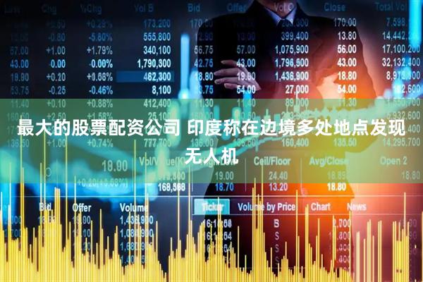 最大的股票配资公司 印度称在边境多处地点发现无人机