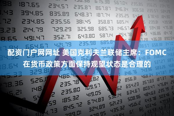 配资门户网网址 美国克利夫兰联储主席：FOMC在货币政策方面保持观望状态是合理的