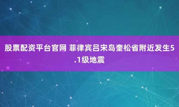 股票配资平台官网 菲律宾吕宋岛奎松省附近发生5.1级地震