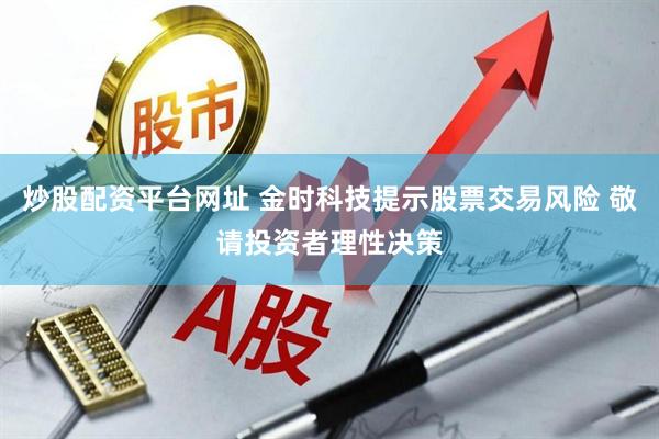 炒股配资平台网址 金时科技提示股票交易风险 敬请投资者理性决策