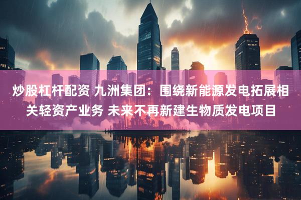 炒股杠杆配资 九洲集团：围绕新能源发电拓展相关轻资产业务 未来不再新建生物质发电项目