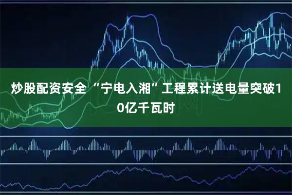炒股配资安全 “宁电入湘”工程累计送电量突破10亿千瓦时