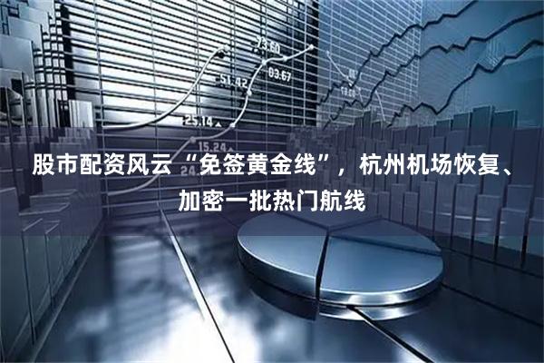 股市配资风云 “免签黄金线”，杭州机场恢复、加密一批热门航线
