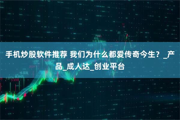 手机炒股软件推荐 我们为什么都爱传奇今生？_产品_成人达_创业平台