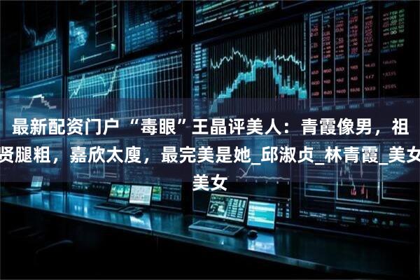 最新配资门户 “毒眼”王晶评美人：青霞像男，祖贤腿粗，嘉欣太廋，最完美是她_邱淑贞_林青霞_美女