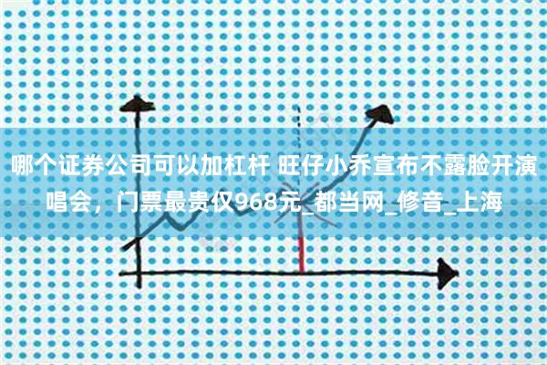 哪个证券公司可以加杠杆 旺仔小乔宣布不露脸开演唱会，门票最贵仅968元_都当网_修音_上海