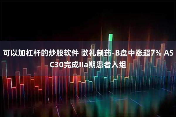 可以加杠杆的炒股软件 歌礼制药-B盘中涨超7% ASC30完成IIa期患者入组