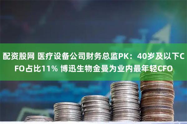 配资股网 医疗设备公司财务总监PK：40岁及以下CFO占比11% 博迅生物金曼为业内最年轻CFO