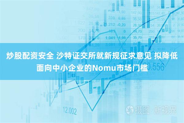 炒股配资安全 沙特证交所就新规征求意见 拟降低面向中小企业的Nomu市场门槛