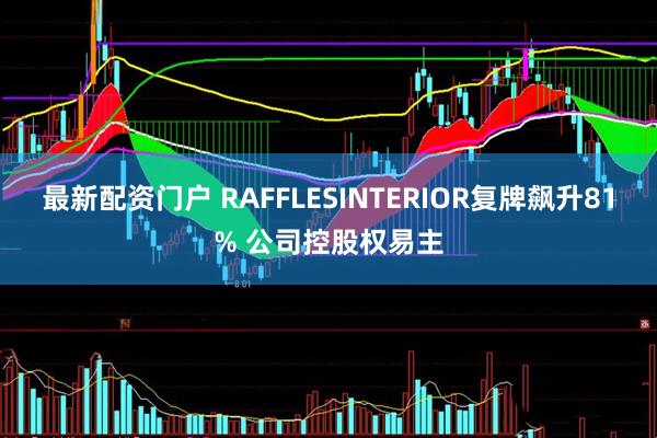 最新配资门户 RAFFLESINTERIOR复牌飙升81% 公司控股权易主