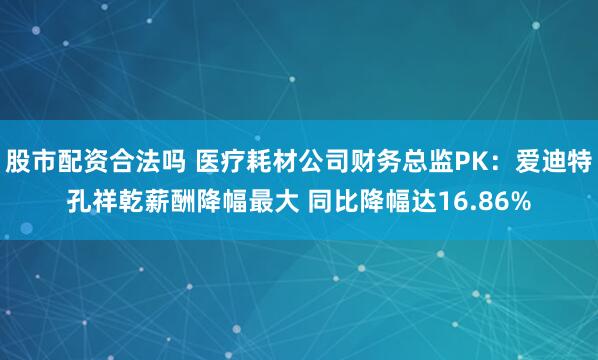股市配资合法吗 医疗耗材公司财务总监PK：爱迪特孔祥乾薪酬降幅最大 同比降幅达16.86%