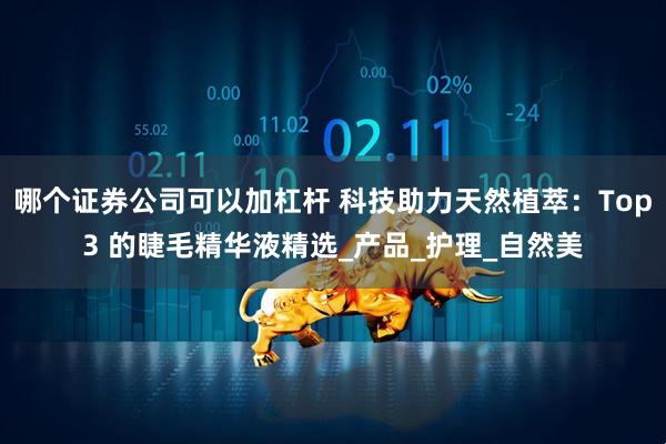 哪个证券公司可以加杠杆 科技助力天然植萃：Top3 的睫毛精华液精选_产品_护理_自然美