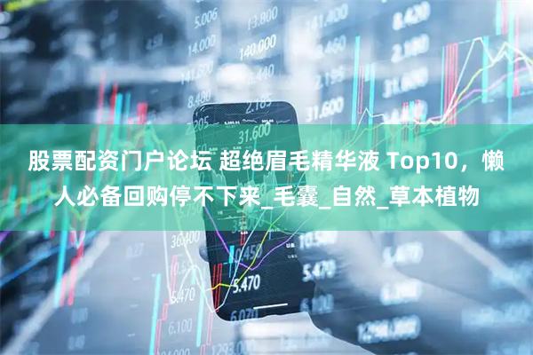 股票配资门户论坛 超绝眉毛精华液 Top10，懒人必备回购停不下来_毛囊_自然_草本植物