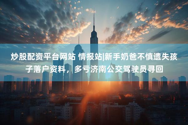 炒股配资平台网站 情报站|新手奶爸不慎遗失孩子落户资料,多亏济南公交驾驶员寻回