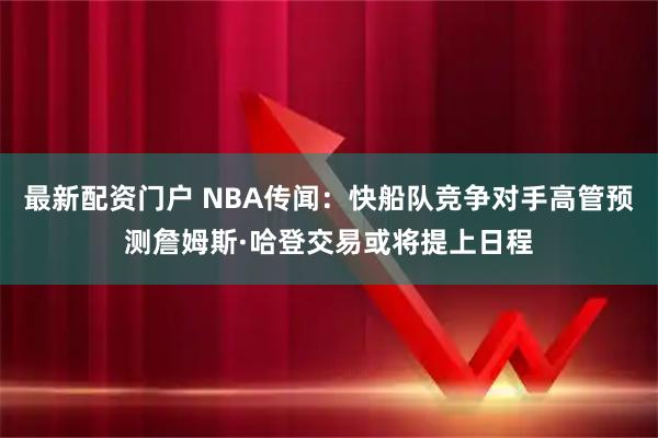 最新配资门户 NBA传闻：快船队竞争对手高管预测詹姆斯·哈登交易或将提上日程