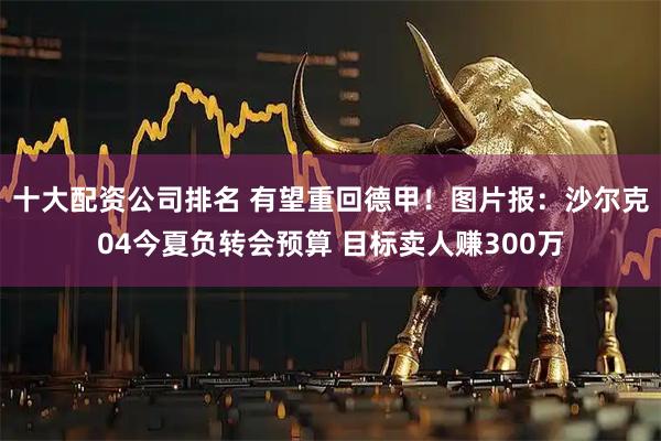 十大配资公司排名 有望重回德甲!图片报:沙尔克04今夏负转会预算 目标卖人赚300万