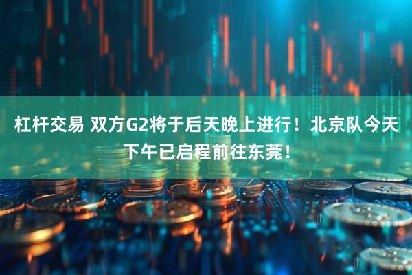 杠杆交易 双方G2将于后天晚上进行！北京队今天下午已启程前往东莞！