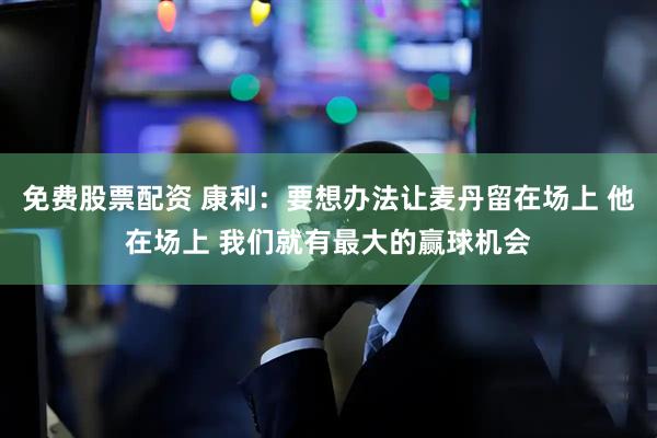 免费股票配资 康利：要想办法让麦丹留在场上 他在场上 我们就有最大的赢球机会