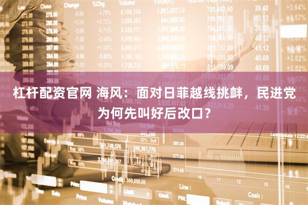 杠杆配资官网 海风：面对日菲越线挑衅，民进党为何先叫好后改口？