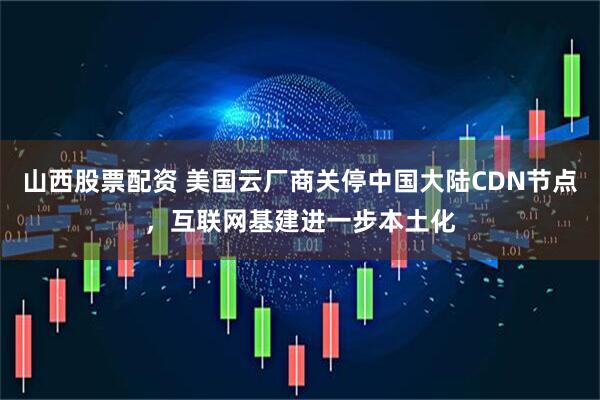 山西股票配资 美国云厂商关停中国大陆CDN节点，互联网基建进一步本土化