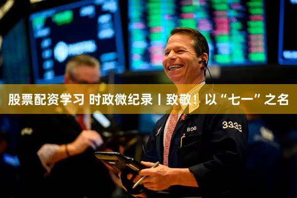 股票配资学习 时政微纪录丨致敬！以“七一”之名