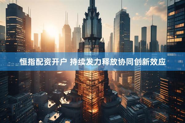 恒指配资开户 持续发力释放协同创新效应