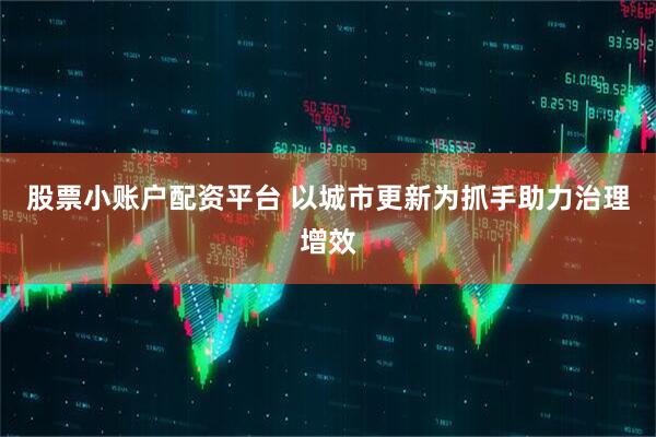 股票小账户配资平台 以城市更新为抓手助力治理增效